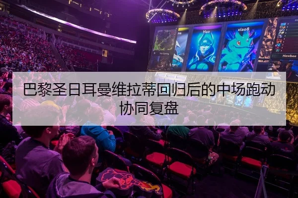 巴黎圣日耳曼维拉蒂回归后的中场跑动协同复盘